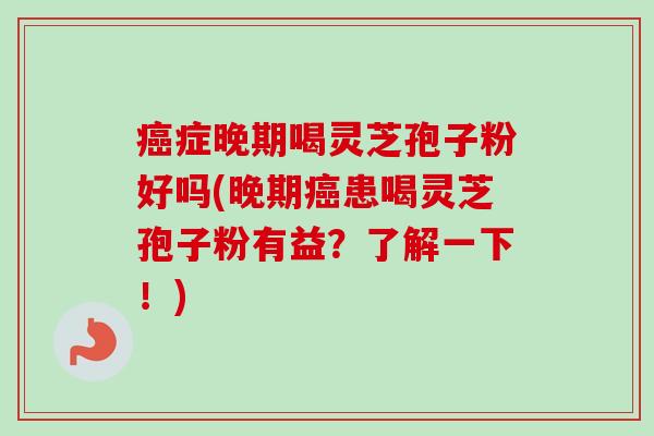 症晚期喝灵芝孢子粉好吗(晚期患喝灵芝孢子粉有益?了解一下!) 症晚期喝灵芝孢子粉好吗(晚期患喝灵芝孢子粉有益?了解一下!)