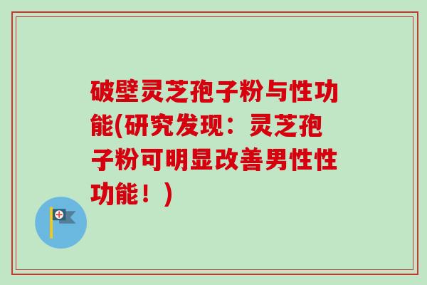 破壁灵芝孢子粉与性功能(研究发现:灵芝孢子粉可明显改善男性性功能!) 破壁灵芝孢子粉与性功能(研究发现:灵芝孢子粉可明显改善男性性功能!)