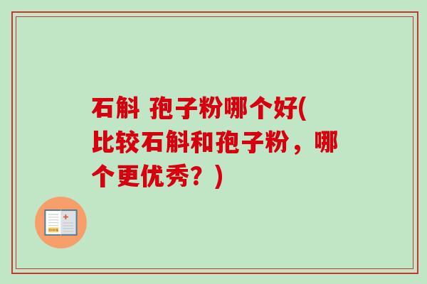 石斛 孢子粉哪个好(比较石斛和孢子粉,哪个更优秀?) 石斛 孢子粉哪个好(比较石斛和孢子粉,哪个更优秀?)