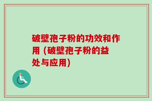 破壁孢子粉的功效和作用 (破壁孢子粉的益处与应用) 破壁孢子粉的功效和作用 (破壁孢子粉的益处与应用)