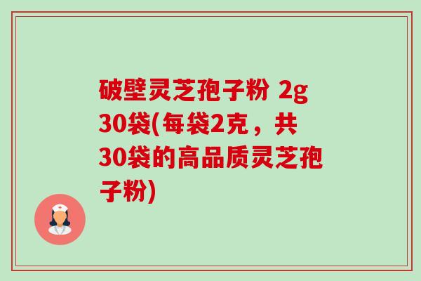 破壁灵芝孢子粉 2g30袋(每袋2克,共30袋的高品质灵芝孢子粉) 破壁灵芝孢子粉 2g30袋(每袋2克,共30袋的高品质灵芝孢子粉)