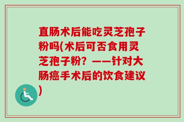 直肠术后能吃灵芝孢子粉吗(术后可否食用灵芝孢子粉?——针对大肠手术后的饮食建议) 直肠术后能吃灵芝孢子粉吗(术后可否食用灵芝孢子粉?——针对大肠手术后的饮食建议)