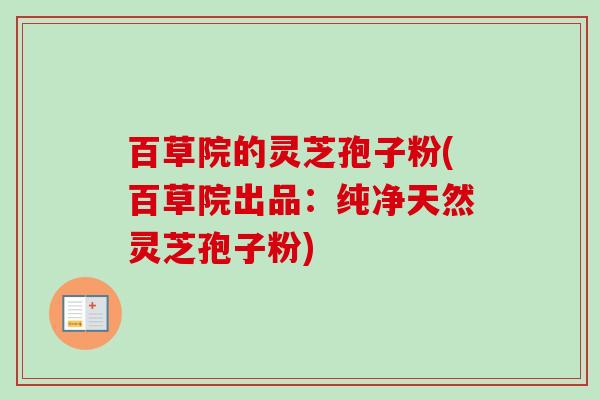 百草院的灵芝孢子粉(百草院出品:纯净天然灵芝孢子粉) 百草院的灵芝孢子粉(百草院出品:纯净天然灵芝孢子粉)