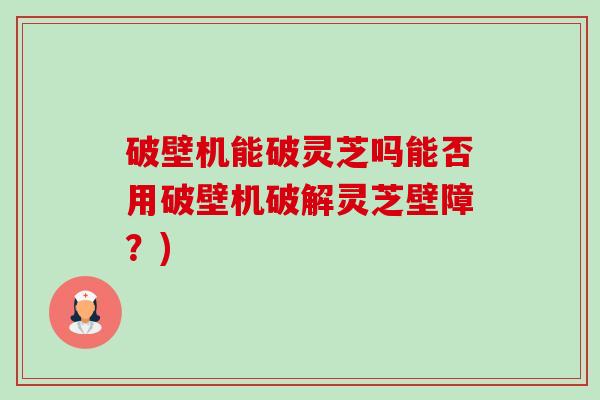 破壁机能破灵芝吗能否用破壁机破解灵芝壁障?) 破壁机能破灵芝吗能否用破壁机破解灵芝壁障?)