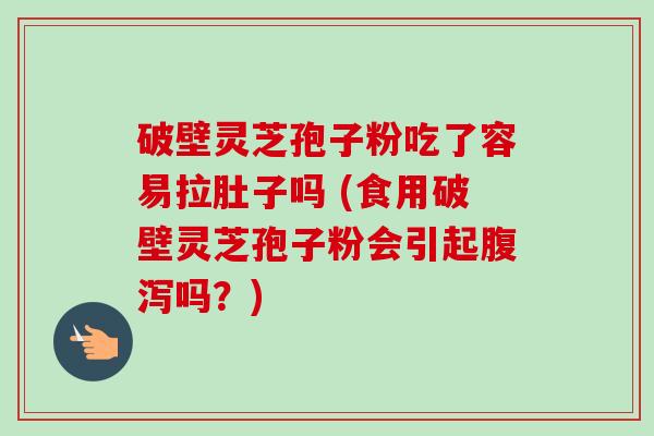 破壁灵芝孢子粉吃了容易拉肚子吗 (食用破壁灵芝孢子粉会引起吗?) 破壁灵芝孢子粉吃了容易拉肚子吗 (食用破壁灵芝孢子粉会引起吗?)