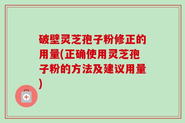 破壁灵芝孢子粉修正的用量(正确使用灵芝孢子粉的方法及建议用量) 破壁灵芝孢子粉修正的用量(正确使用灵芝孢子粉的方法及建议用量)