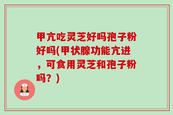 甲亢吃灵芝好吗孢子粉好吗(功能亢进,可食用灵芝和孢子粉吗?) 甲亢吃灵芝好吗孢子粉好吗(功能亢进,可食用灵芝和孢子粉吗?)