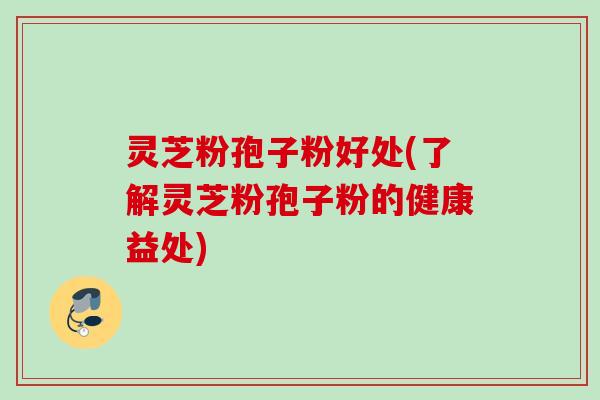 灵芝粉孢子粉好处(了解灵芝粉孢子粉的健康益处)