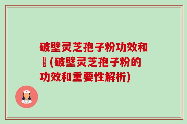 破壁灵芝孢子粉功效和倗(破壁灵芝孢子粉的功效和重要性解析) 破壁灵芝孢子粉功效和倗(破壁灵芝孢子粉的功效和重要性解析)