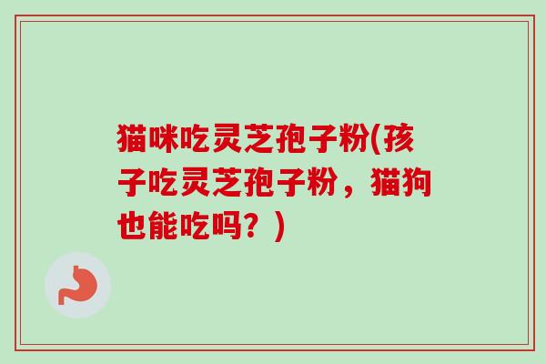 猫咪吃灵芝孢子粉(孩子吃灵芝孢子粉,猫狗也能吃吗?) 猫咪吃灵芝孢子粉(孩子吃灵芝孢子粉,猫狗也能吃吗?)