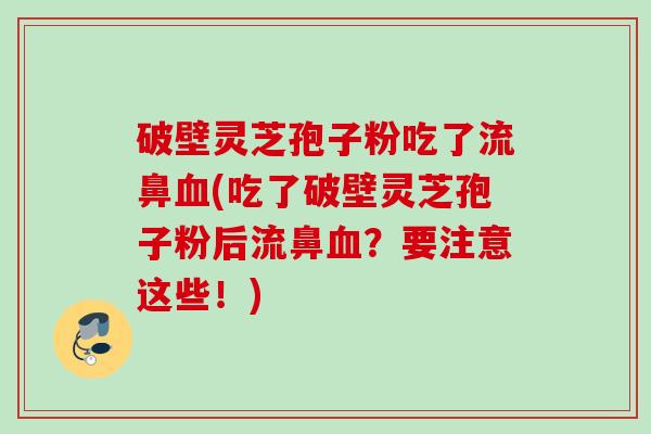 破壁灵芝孢子粉吃了流鼻(吃了破壁灵芝孢子粉后流鼻？要注意这些！)