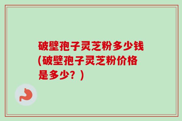 破壁孢子灵芝粉多少钱(破壁孢子灵芝粉价格是多少?) 破壁孢子灵芝粉多少钱(破壁孢子灵芝粉价格是多少?)
