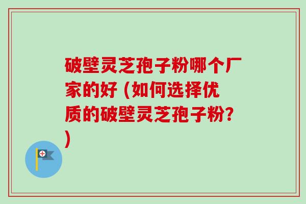 破壁灵芝孢子粉哪个厂家的好 (如何选择优质的破壁灵芝孢子粉？)