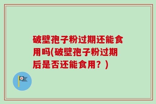 破壁孢子粉过期还能食用吗(破壁孢子粉过期后是否还能食用?) 破壁孢子粉过期还能食用吗(破壁孢子粉过期后是否还能食用?)