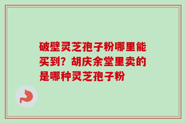 破壁灵芝孢子粉哪里能买到？胡庆余堂里卖的是哪种灵芝孢子粉