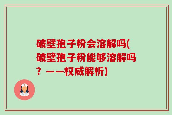 破壁孢子粉会溶解吗(破壁孢子粉能够溶解吗?——权威解析) 破壁孢子粉会溶解吗(破壁孢子粉能够溶解吗?——权威解析)