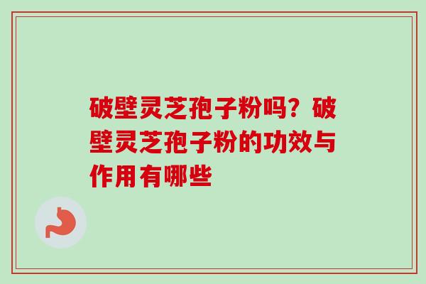 破壁灵芝孢子粉吗?破壁灵芝孢子粉的功效与作用有哪些 破壁灵芝孢子粉吗?破壁灵芝孢子粉的功效与作用有哪些