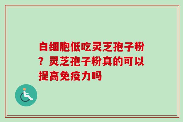 低吃灵芝孢子粉?灵芝孢子粉真的可以提高免疫力吗 低吃灵芝孢子粉?灵芝孢子粉真的可以提高免疫力吗