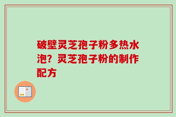 破壁灵芝孢子粉多热水泡?灵芝孢子粉的制作配方 破壁灵芝孢子粉多热水泡?灵芝孢子粉的制作配方