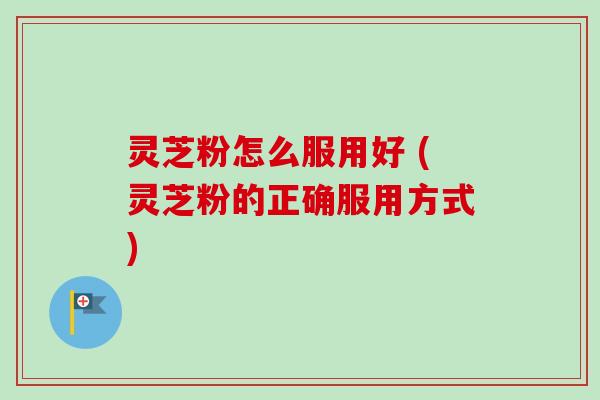 灵芝粉怎么服用好 (灵芝粉的正确服用方式) 灵芝粉怎么服用好 (灵芝粉的正确服用方式)