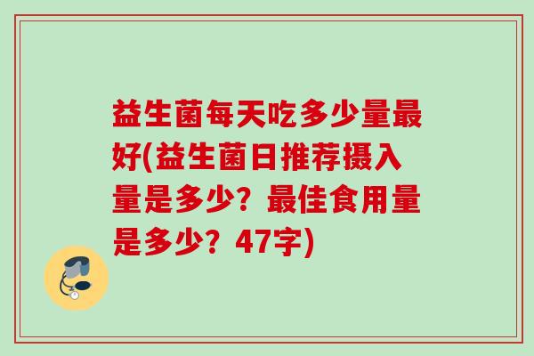 益生菌每天吃多少量好(益生菌日推荐摄入量是多少？佳食用量是多少？47字)