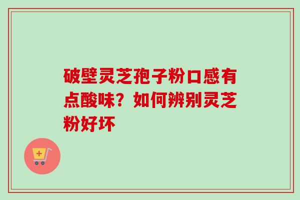 破壁灵芝孢子粉口感有点酸味?如何辨别灵芝粉好坏 破壁灵芝孢子粉口感有点酸味?如何辨别灵芝粉好坏