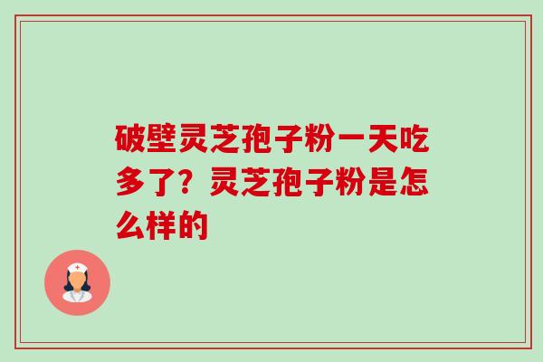 破壁灵芝孢子粉一天吃多了？灵芝孢子粉是怎么样的