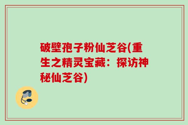 破壁孢子粉仙芝谷(重生之精灵宝藏:探访神秘仙芝谷) 破壁孢子粉仙芝谷(重生之精灵宝藏:探访神秘仙芝谷)