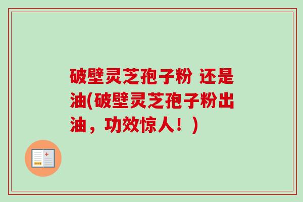 破壁灵芝孢子粉 还是油(破壁灵芝孢子粉出油,功效惊人!) 破壁灵芝孢子粉 还是油(破壁灵芝孢子粉出油,功效惊人!)