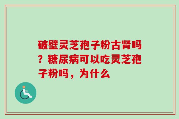 破壁灵芝孢子粉古吗?可以吃灵芝孢子粉吗,为什么 破壁灵芝孢子粉古吗?可以吃灵芝孢子粉吗,为什么