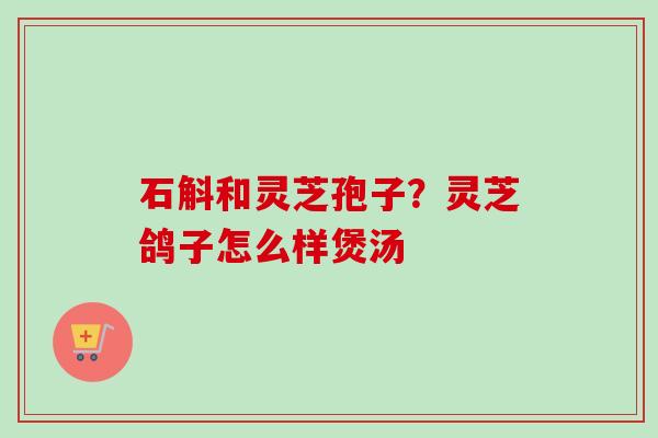 石斛和灵芝孢子？灵芝鸽子怎么样煲汤