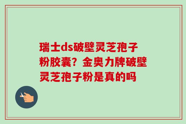 瑞士ds破壁灵芝孢子粉胶囊?金奥力牌破壁灵芝孢子粉是真的吗 瑞士ds破壁灵芝孢子粉胶囊?金奥力牌破壁灵芝孢子粉是真的吗