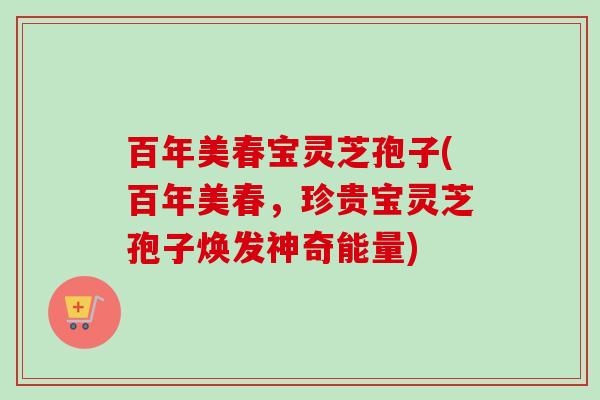 百年美春宝灵芝孢子(百年美春，珍贵宝灵芝孢子焕发神奇能量)
