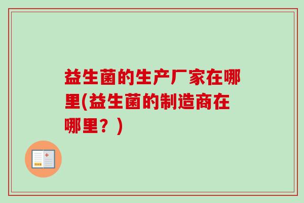 益生菌的生产厂家在哪里(益生菌的制造商在哪里?) 益生菌的生产厂家在哪里(益生菌的制造商在哪里?)