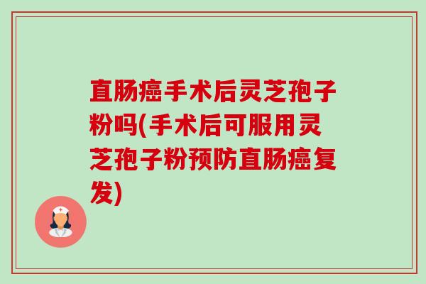 直肠手术后灵芝孢子粉吗(手术后可服用灵芝孢子粉直肠复发) 直肠手术后灵芝孢子粉吗(手术后可服用灵芝孢子粉直肠复发)