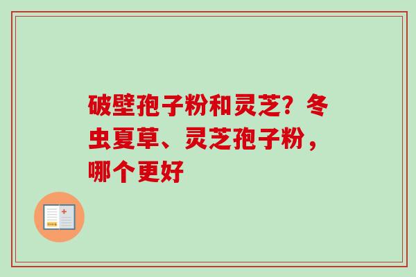 破壁孢子粉和灵芝?冬虫夏草、灵芝孢子粉,哪个更好 破壁孢子粉和灵芝?冬虫夏草、灵芝孢子粉,哪个更好