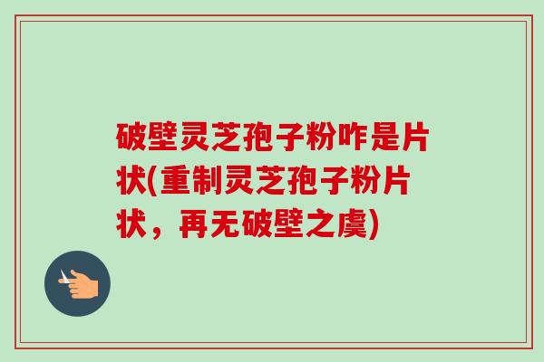 破壁灵芝孢子粉咋是片状(重制灵芝孢子粉片状,再无破壁之虞) 破壁灵芝孢子粉咋是片状(重制灵芝孢子粉片状,再无破壁之虞)