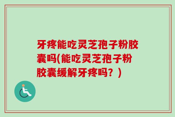 牙疼能吃灵芝孢子粉胶囊吗(能吃灵芝孢子粉胶囊缓解牙疼吗？)