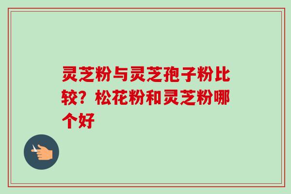 灵芝粉与灵芝孢子粉比较？松花粉和灵芝粉哪个好