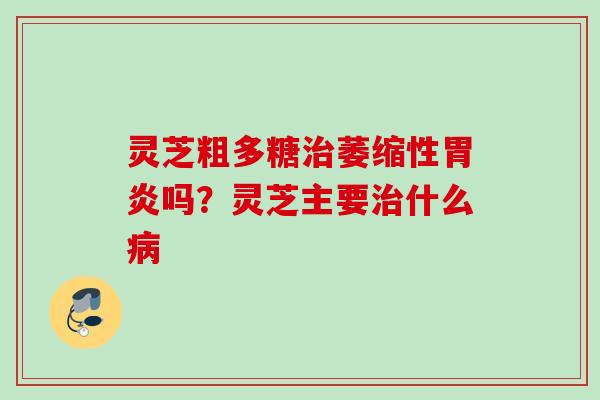 灵芝粗多糖萎缩性吗?灵芝主要什么 灵芝粗多糖萎缩性吗?灵芝主要什么