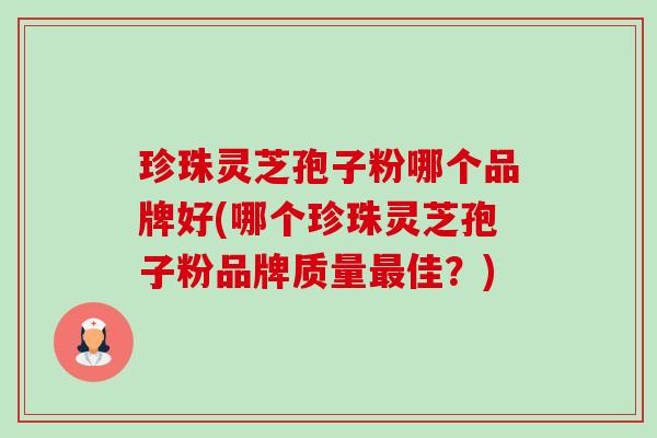 珍珠灵芝孢子粉哪个品牌好(哪个珍珠灵芝孢子粉品牌质量佳?) 珍珠灵芝孢子粉哪个品牌好(哪个珍珠灵芝孢子粉品牌质量佳?)
