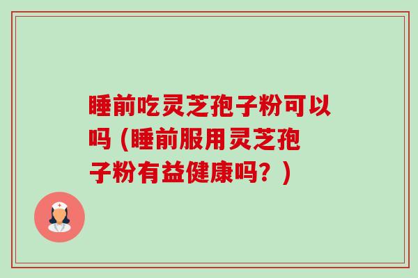 睡前吃灵芝孢子粉可以吗 (睡前服用灵芝孢子粉有益健康吗?) 睡前吃灵芝孢子粉可以吗 (睡前服用灵芝孢子粉有益健康吗?)