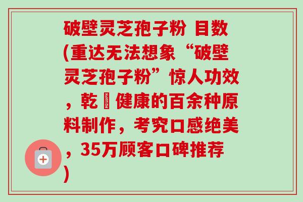 破壁灵芝孢子粉 目数(重达无法想象“破壁灵芝孢子粉”惊人功效，乾淨健康的百余种原料制作，考究口感绝美，35万顾客口碑推荐)
