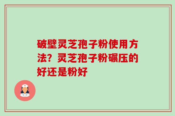 破壁灵芝孢子粉使用方法?灵芝孢子粉碾压的好还是粉好 破壁灵芝孢子粉使用方法?灵芝孢子粉碾压的好还是粉好