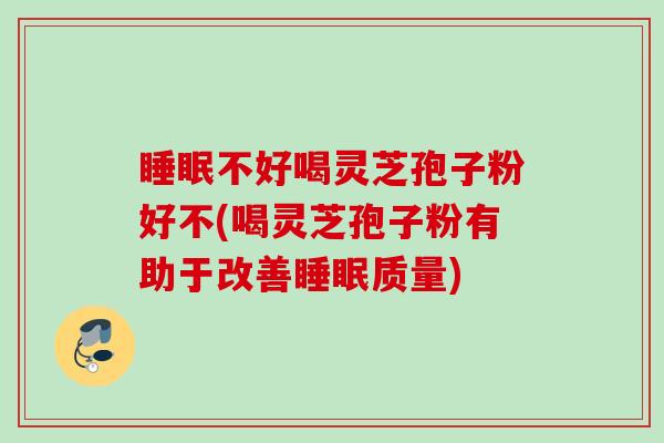 不好喝灵芝孢子粉好不(喝灵芝孢子粉有助于改善质量) 不好喝灵芝孢子粉好不(喝灵芝孢子粉有助于改善质量)