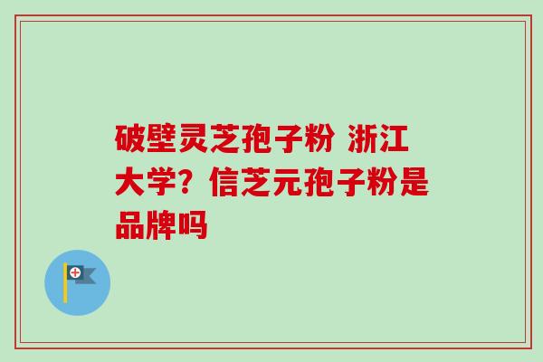 破壁灵芝孢子粉 浙江大学？信芝元孢子粉是品牌吗
