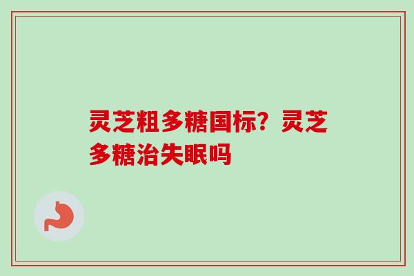 灵芝粗多糖国标?灵芝多糖吗 灵芝粗多糖国标?灵芝多糖吗