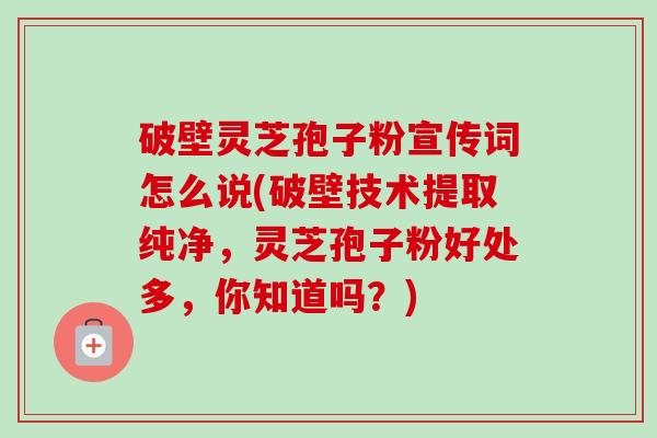 破壁灵芝孢子粉宣传词怎么说(破壁技术提取纯净,灵芝孢子粉好处多,你知道吗?) 破壁灵芝孢子粉宣传词怎么说(破壁技术提取纯净,灵芝孢子粉好处多,你知道吗?)