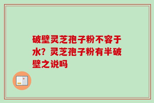 破壁灵芝孢子粉不容于水?灵芝孢子粉有半破壁之说吗 破壁灵芝孢子粉不容于水?灵芝孢子粉有半破壁之说吗