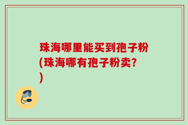 珠海哪里能买到孢子粉(珠海哪有孢子粉卖?) 珠海哪里能买到孢子粉(珠海哪有孢子粉卖?)